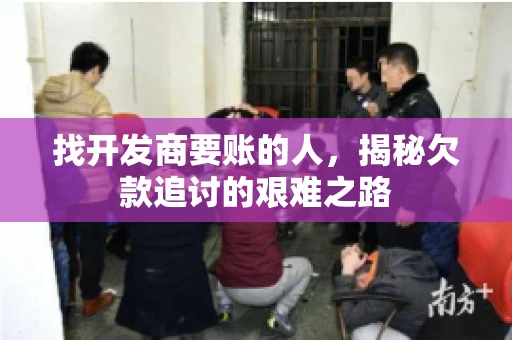 找开发商要账的人，揭秘欠款追讨的艰难之路