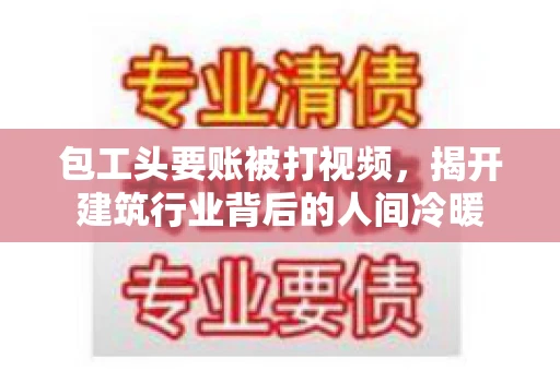 包工头要账被打视频，揭开建筑行业背后的人间冷暖