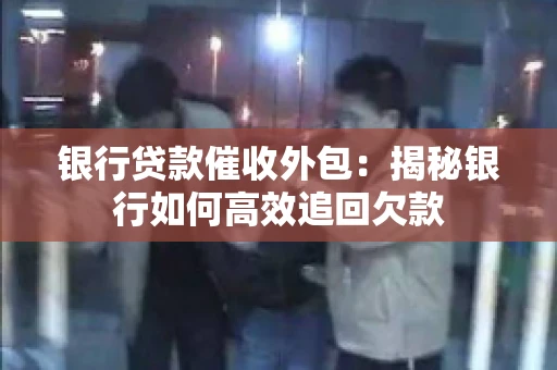 银行贷款催收外包：揭秘银行如何高效追回欠款
