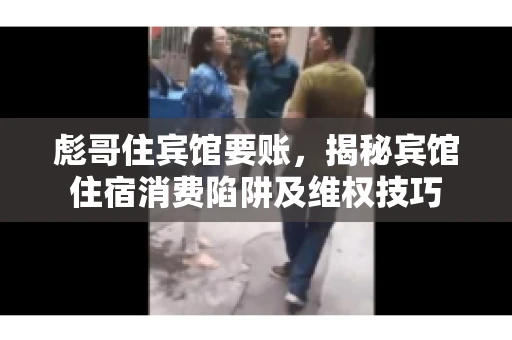 彪哥住宾馆要账，揭秘宾馆住宿消费陷阱及维权技巧