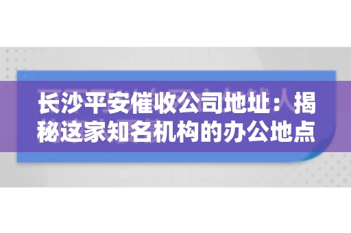 长沙平安催收公司地址：揭秘这家知名机构的办公地点