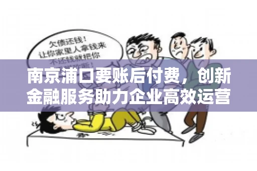 南京浦口要账后付费,创新金融服务助力企业高效运营 南京浦口要账后付费,创新金融服务助力企业高效运营