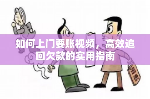 如何上门要账视频,高效追回欠款的实用指南 如何上门要账视频,高效追回欠款的实用指南