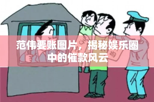 范伟要账图片，揭秘娱乐圈中的催款风云