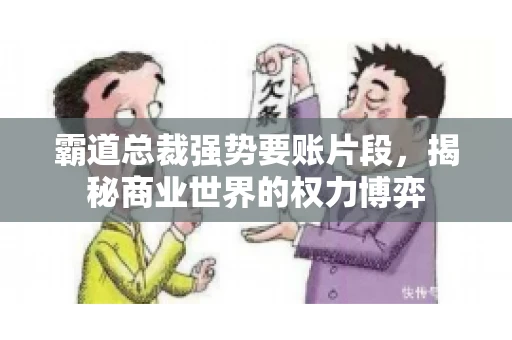 霸道总裁强势要账片段，揭秘商业世界的权力博弈