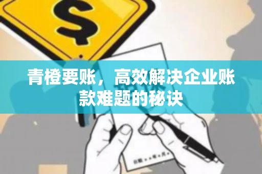 青橙要账，高效解决企业账款难题的秘诀