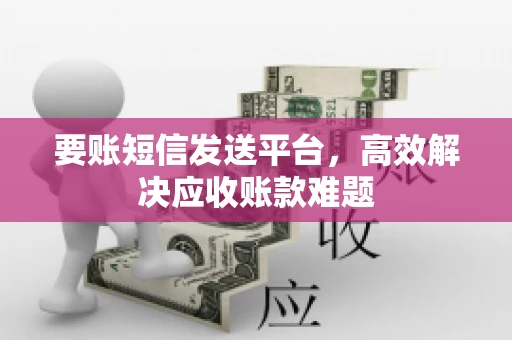 要账短信发送平台，高效解决应收账款难题