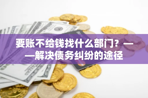 要账不给钱找什么部门？——解决债务纠纷的途径