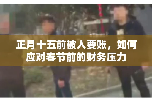 正月十五前被人要账，如何应对春节前的财务压力