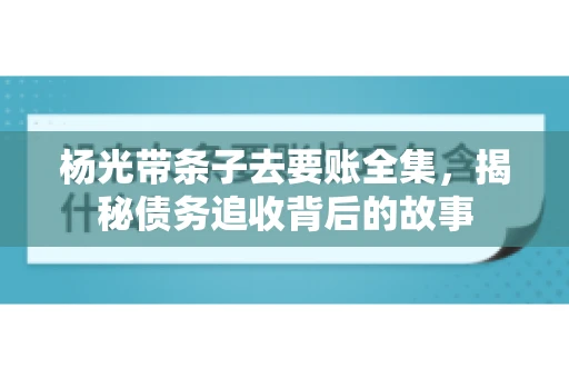 杨光带条子去要账全集，揭秘债务追收背后的故事