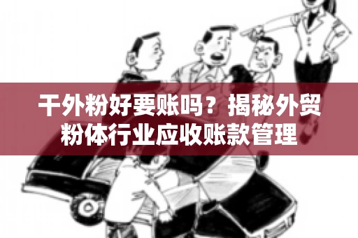 干外粉好要账吗？揭秘外贸粉体行业应收账款管理
