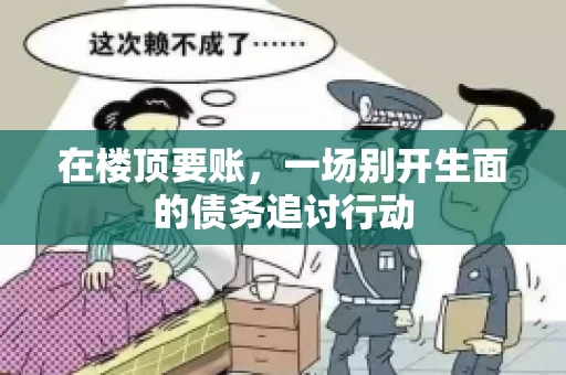 在楼顶要账，一场别开生面的债务追讨行动