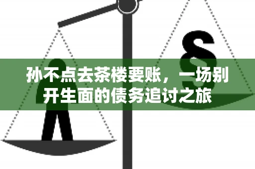 孙不点去茶楼要账，一场别开生面的债务追讨之旅