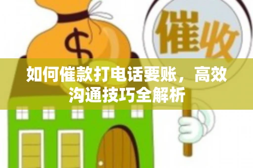 如何催款打电话要账，高效沟通技巧全解析