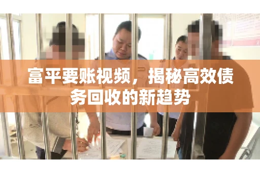 富平要账视频，揭秘高效债务回收的新趋势
