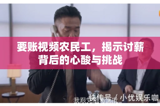 要账视频农民工，揭示讨薪背后的心酸与挑战