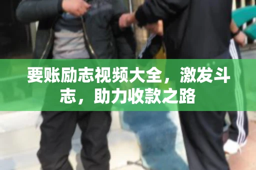 要账励志视频大全，激发斗志，助力收款之路