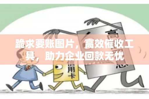 跪求要账图片，高效催收工具，助力企业回款无忧