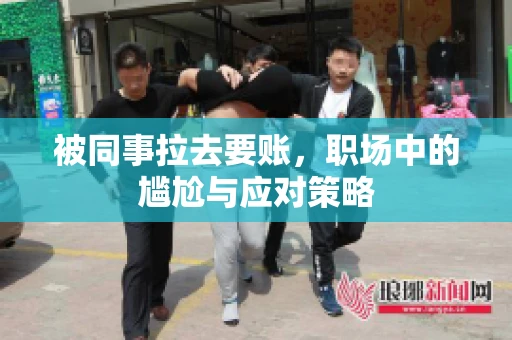 被同事拉去要账，职场中的尴尬与应对策略