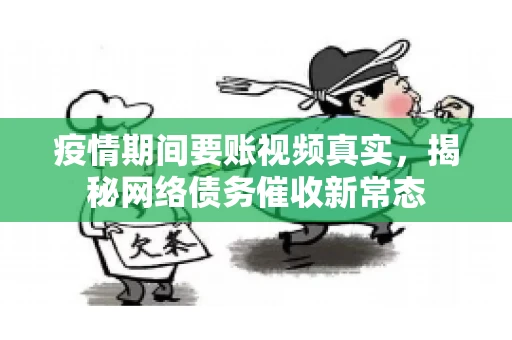 疫情期间要账视频真实，揭秘网络债务催收新常态