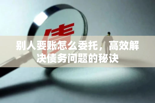 别人要账怎么委托，高效解决债务问题的秘诀