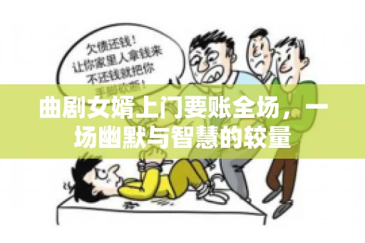 曲剧女婿上门要账全场,一场幽默与智慧的较量 曲剧女婿上门要账全场,一场幽默与智慧的较量
