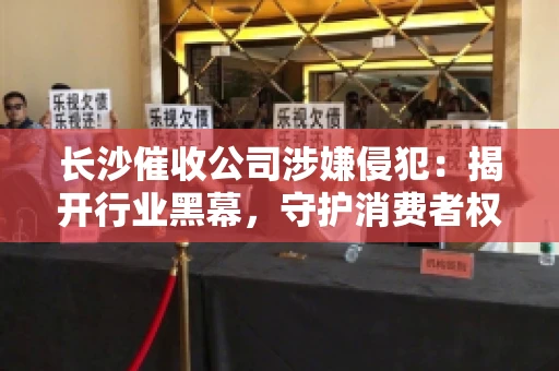 长沙催收公司涉嫌侵犯：揭开行业黑幕，守护消费者权益