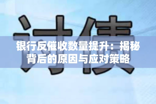 银行反催收数量提升：揭秘背后的原因与应对策略