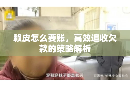 赖皮怎么要账，高效追收欠款的策略解析