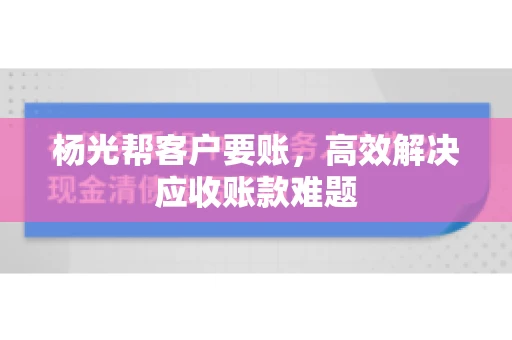 杨光帮客户要账，高效解决应收账款难题