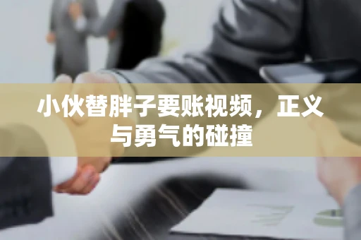 小伙替胖子要账视频，正义与勇气的碰撞