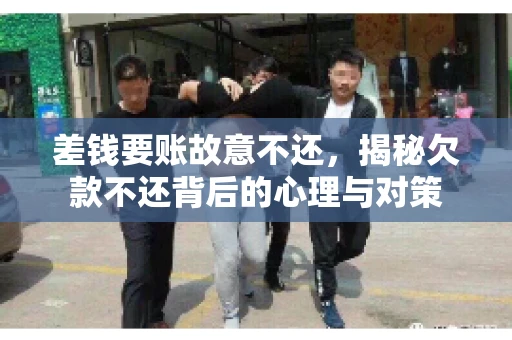 差钱要账故意不还，揭秘欠款不还背后的心理与对策