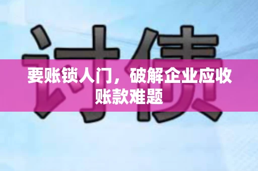 要账锁人门，破解企业应收账款难题