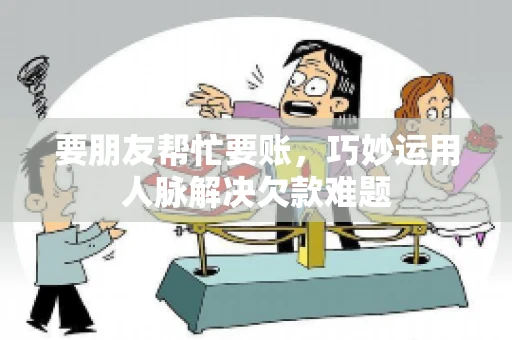 要朋友帮忙要账,巧妙运用人脉解决欠款难题 要朋友帮忙要账,巧妙运用人脉解决欠款难题
