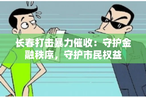 长春打击暴力催收：守护金融秩序，守护市民权益
