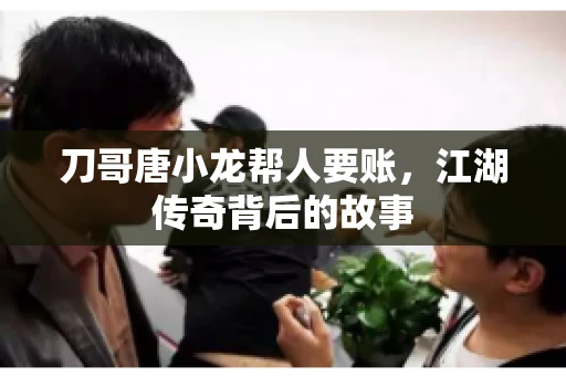 刀哥唐小龙帮人要账,江湖传奇背后的故事 刀哥唐小龙帮人要账,江湖传奇背后的故事
