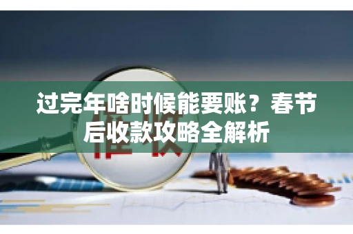 过完年啥时候能要账？春节后收款攻略全解析