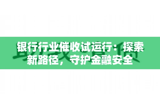 银行行业催收试运行:探索新路径,守护金融安全 银行行业催收试运行:探索新路径,守护金融安全