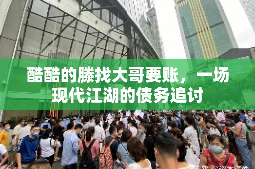 酷酷的滕找大哥要账,一场现代江湖的债务追讨 酷酷的滕找大哥要账,一场现代江湖的债务追讨