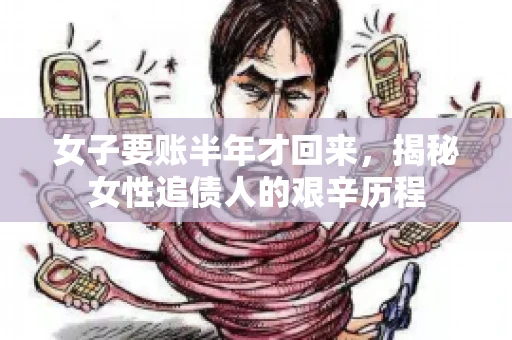 女子要账半年才回来，揭秘女性追债人的艰辛历程