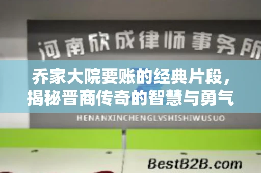 乔家大院要账的经典片段,揭秘晋商传奇的智慧与勇气 乔家大院要账的经典片段,揭秘晋商传奇的智慧与勇气