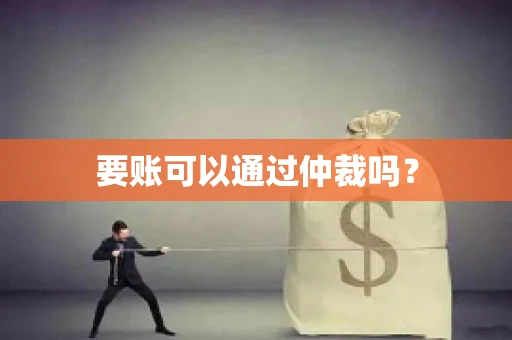要账可以通过仲裁吗? 要账可以通过仲裁吗?