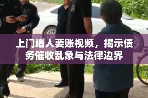 上门堵人要账视频，揭示债务催收乱象与法律边界