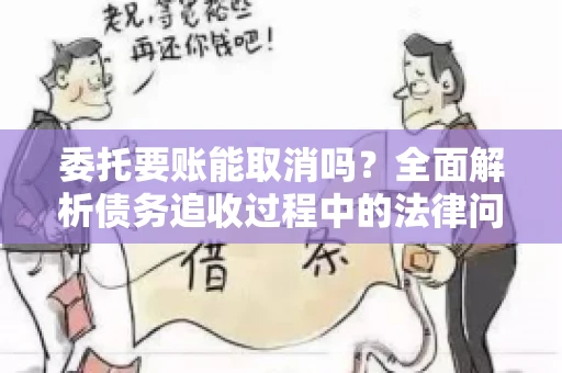 委托要账能取消吗？全面解析债务追收过程中的法律问题