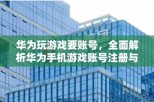 华为玩游戏要账号，全面解析华为手机游戏账号注册与使用
