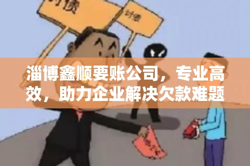 淄博鑫顺要账公司，专业高效，助力企业解决欠款难题