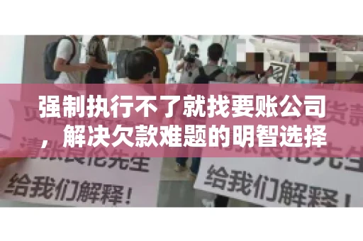 强制执行不了就找要账公司，解决欠款难题的明智选择