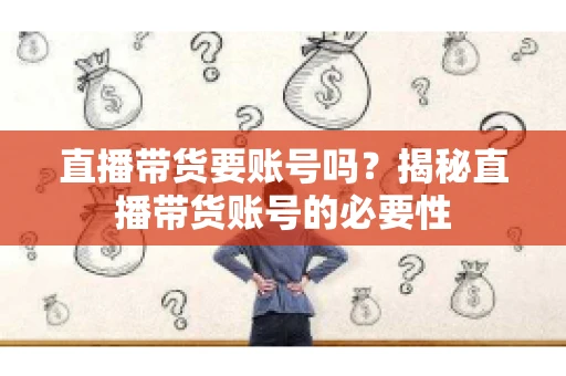 直播带货要账号吗？揭秘直播带货账号的必要性