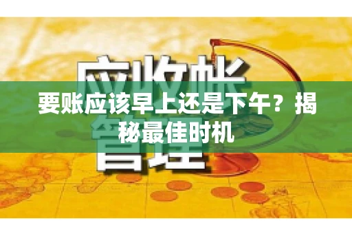 要账应该早上还是下午？揭秘最佳时机
