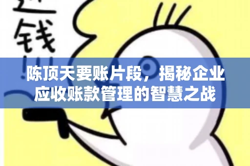 陈顶天要账片段，揭秘企业应收账款管理的智慧之战